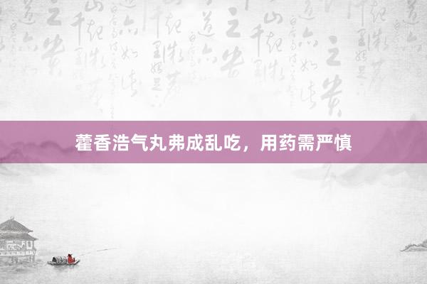 藿香浩气丸弗成乱吃，用药需严慎