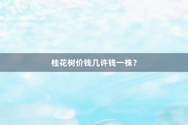 桂花树价钱几许钱一株？