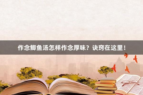 作念鲫鱼汤怎样作念厚味？诀窍在这里！