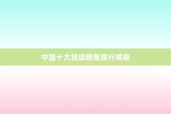 中国十大顶级螃蟹排行揭晓