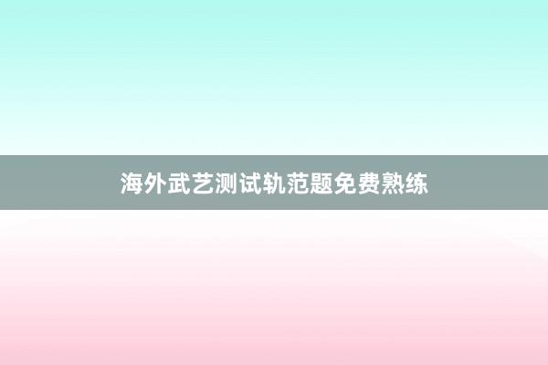 海外武艺测试轨范题免费熟练