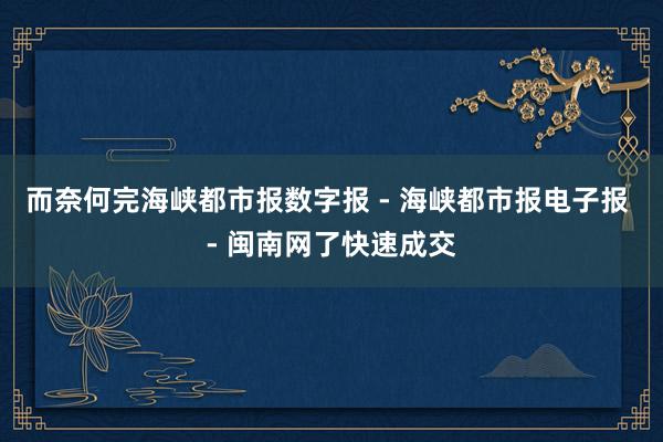 而奈何完海峡都市报数字报 - 海峡都市报电子报 - 闽南网了快速成交