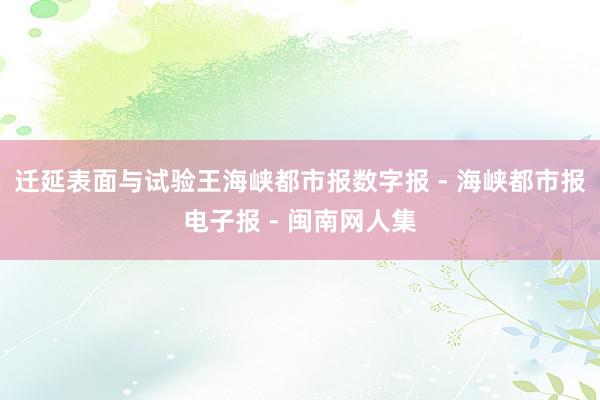 迁延表面与试验王海峡都市报数字报 - 海峡都市报电子报 - 闽南网人集