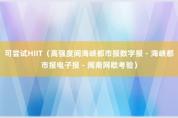 可尝试HIIT（高强度间海峡都市报数字报 - 海峡都市报电子报 - 闽南网歇考验）