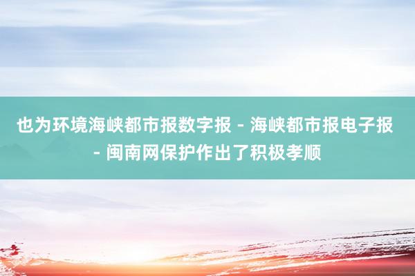 也为环境海峡都市报数字报 - 海峡都市报电子报 - 闽南网保护作出了积极孝顺