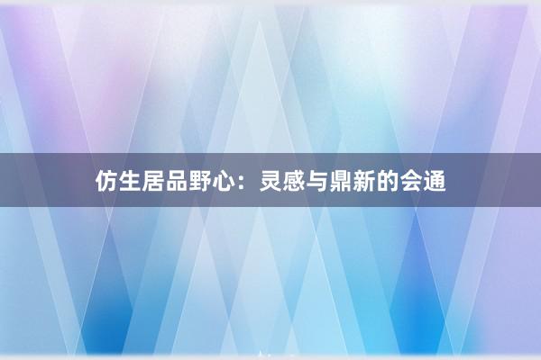 仿生居品野心：灵感与鼎新的会通