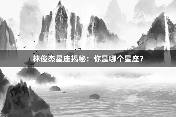 林俊杰星座揭秘：你是哪个星座？