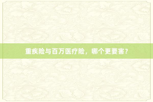 重疾险与百万医疗险，哪个更要害？