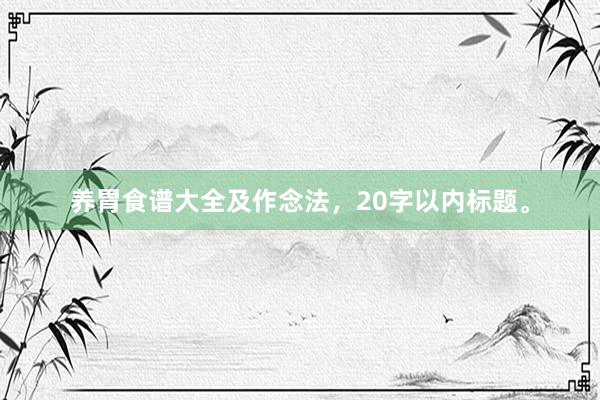 养胃食谱大全及作念法，20字以内标题。